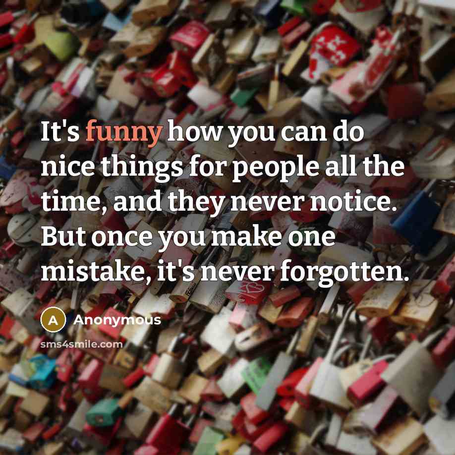 “It's funny how you can do nice things for people all the time, and they never notice. But once you make one mistake, it's never forgotten.” quote by Anonymous