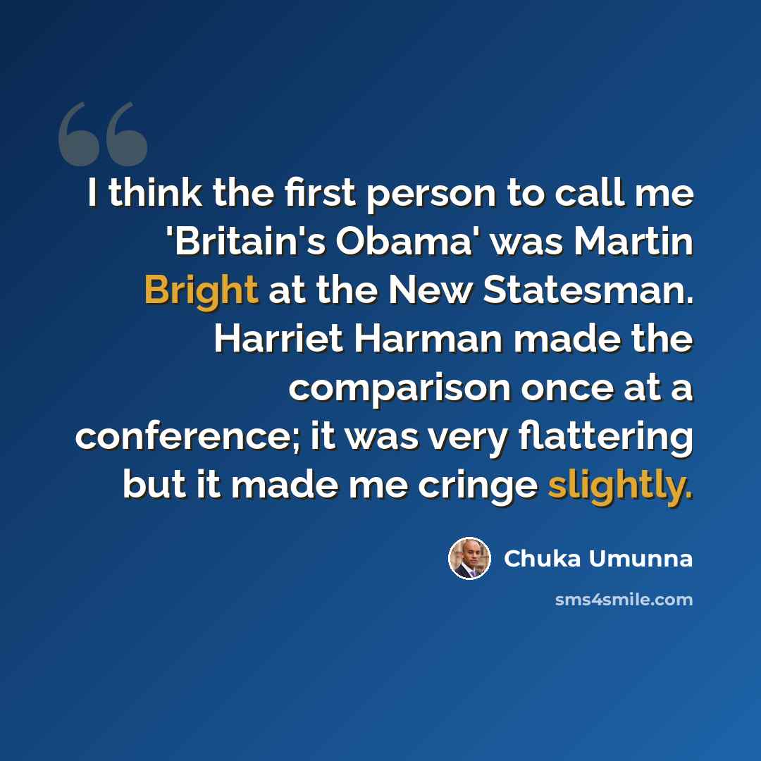 “I think the first person to call me 'Britain's Obama' was Martin Bright at the New Statesman. Harriet Harman made the comparison once at a conference; it was very flattering but it made me cringe slightly.” quote by Chuka Umunna