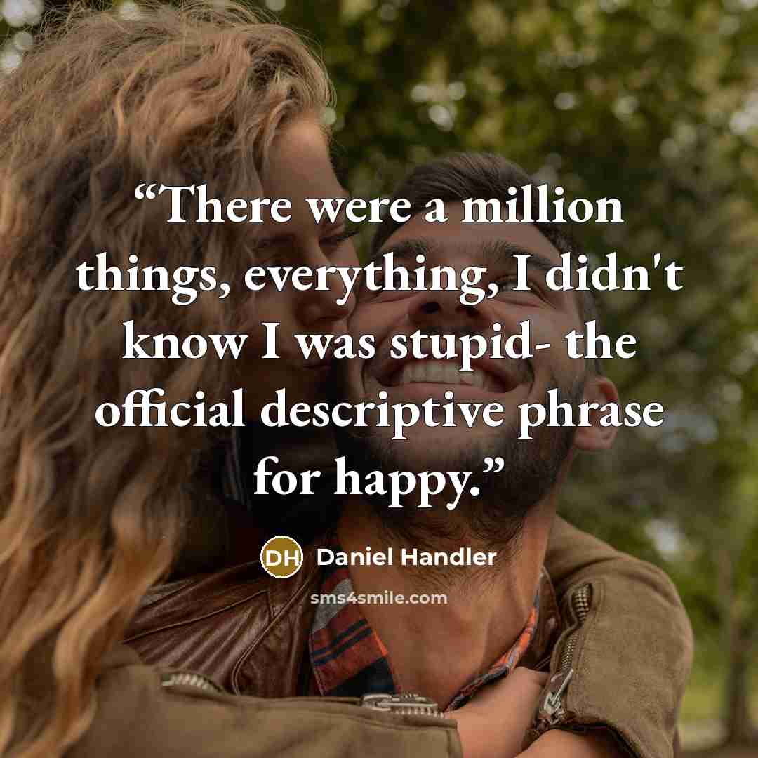 “There were a million things, everything, I didn't know I was stupid- the official descriptive phrase for happy.” quote by Daniel Handler