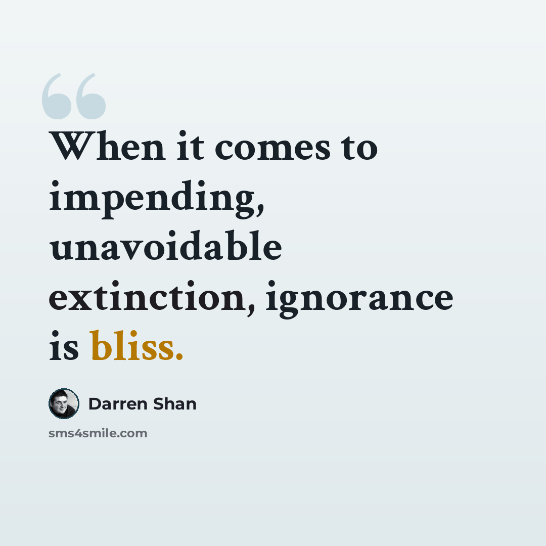 “When it comes to impending, unavoidable extinction, ignorance is bliss.” quote by Darren Shan