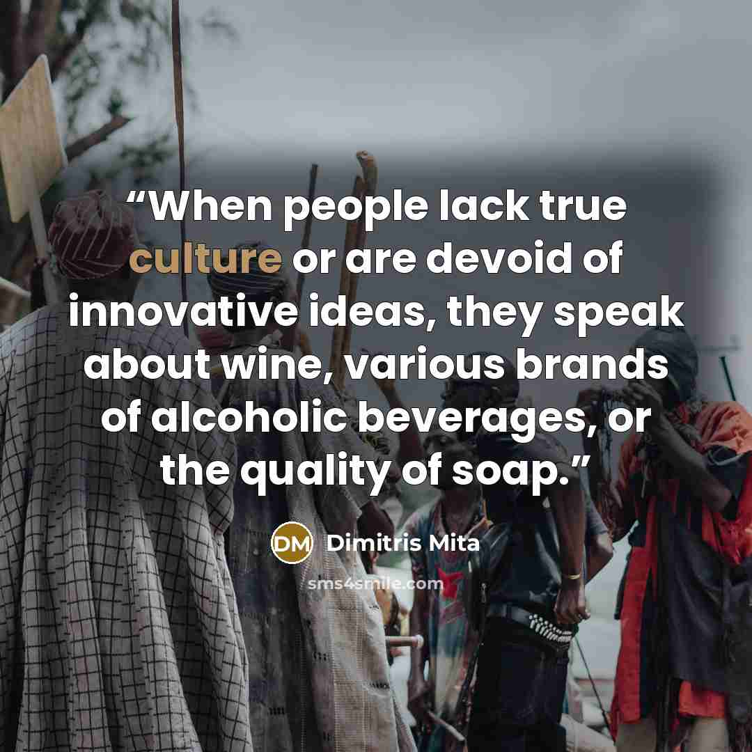 “When people lack true culture or are devoid of innovative ideas, they speak about wine, various brands of alcoholic beverages, or the quality of soap.” quote by Dimitris Mita