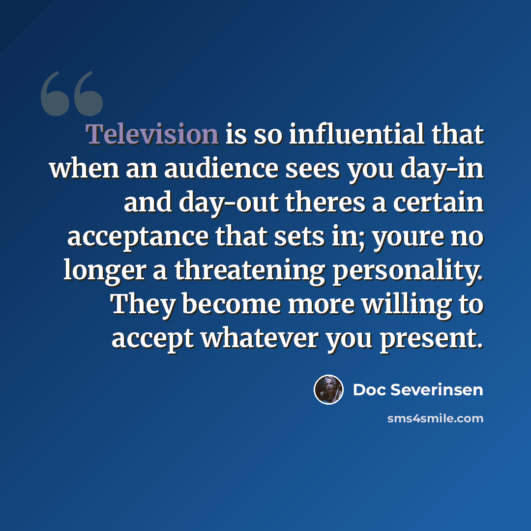 “Television is so influential that when an audience sees you day-in and day-out theres a certain acceptance that sets in; youre no longer a threatening personality. They become more willing to accept whatever you present.” quote by Doc Severinsen