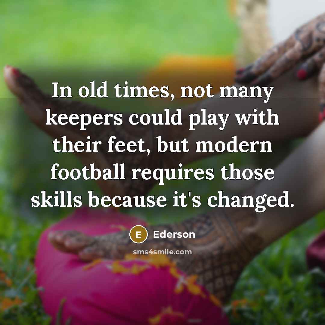 “In old times, not many keepers could play with their feet, but modern football requires those skills because it's changed.” quote by Ederson