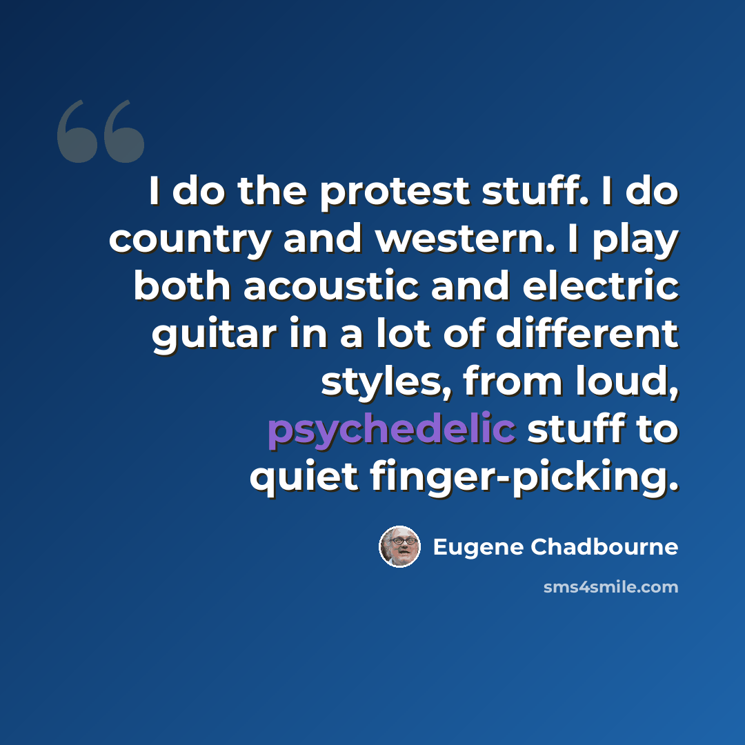 “I do the protest stuff. I do country and western. I play both acoustic and electric guitar in a lot of different styles, from loud, psychedelic stuff to quiet finger-picking.” quote by Eugene Chadbourne