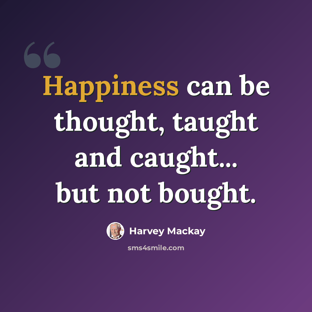 “Happiness can be thought, taught and caught... but not bought.” quote by Harvey Mackay
