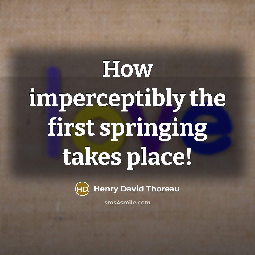 “How imperceptibly the first springing takes place!” quote by Henry David Thoreau