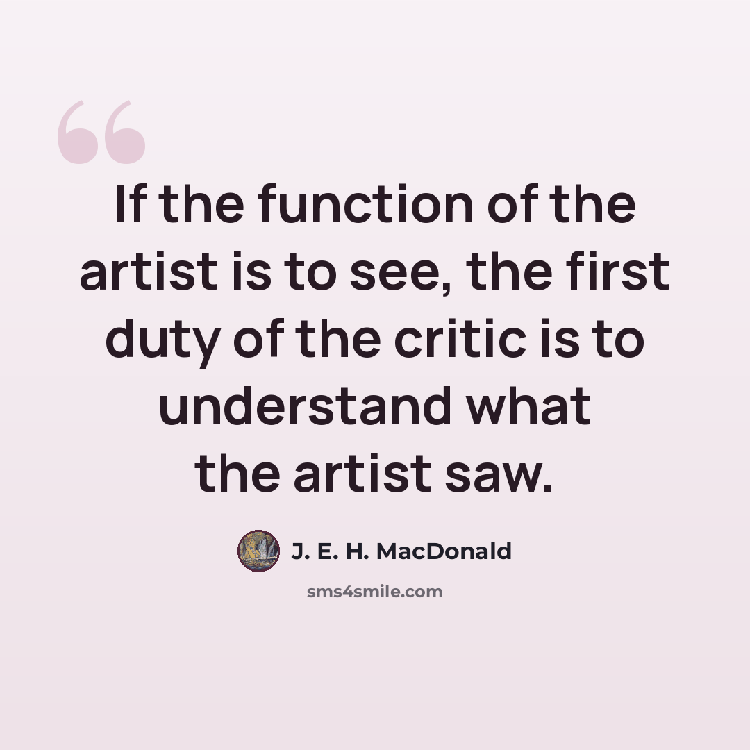 “If the function of the artist is to see, the first duty of the critic is to understand what the artist saw.” quote by J. E. H. MacDonald