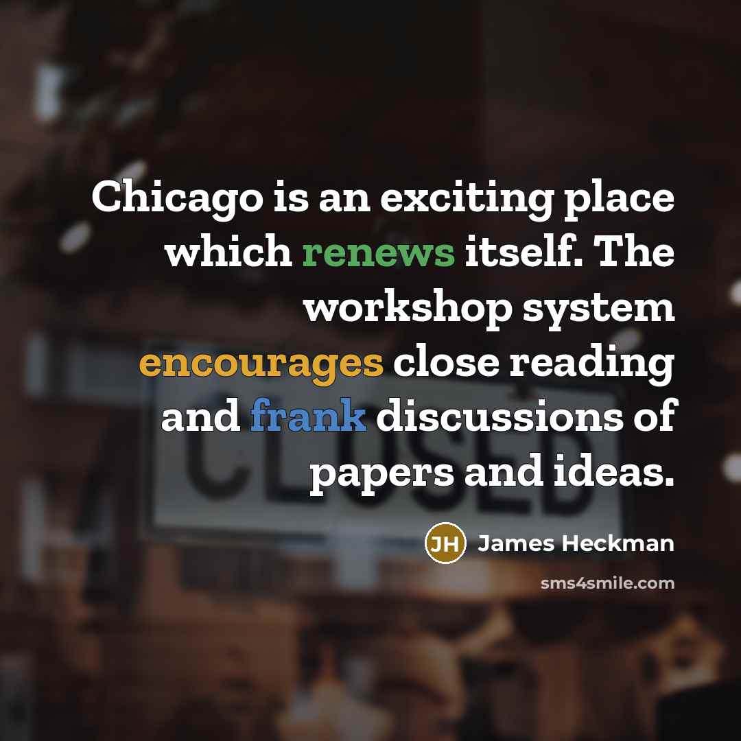 “Chicago is an exciting place which renews itself. The workshop system encourages close reading and frank discussions of papers and ideas.” quote by James Heckman