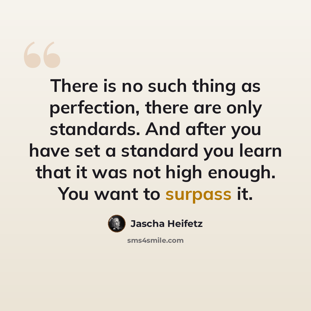 “There is no such thing as perfection, there are only standards. And after you have set a standard you learn that it was not high enough. You want to surpass it.” quote by Jascha Heifetz