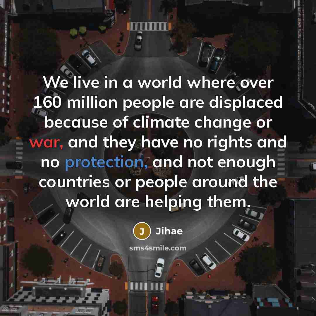 “We live in a world where over 160 million people are displaced because of climate change or war, and they have no rights and no protection, and not enough countries or people around the world are helping them.” quote by Jihae