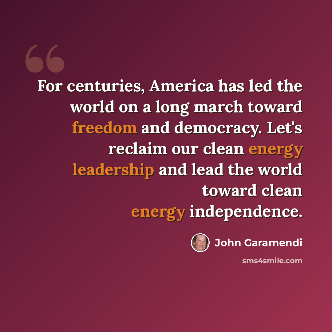 “For centuries, America has led the world on a long march toward freedom and democracy. Let's reclaim our clean energy leadership and lead the world toward clean energy independence.” quote by John Garamendi