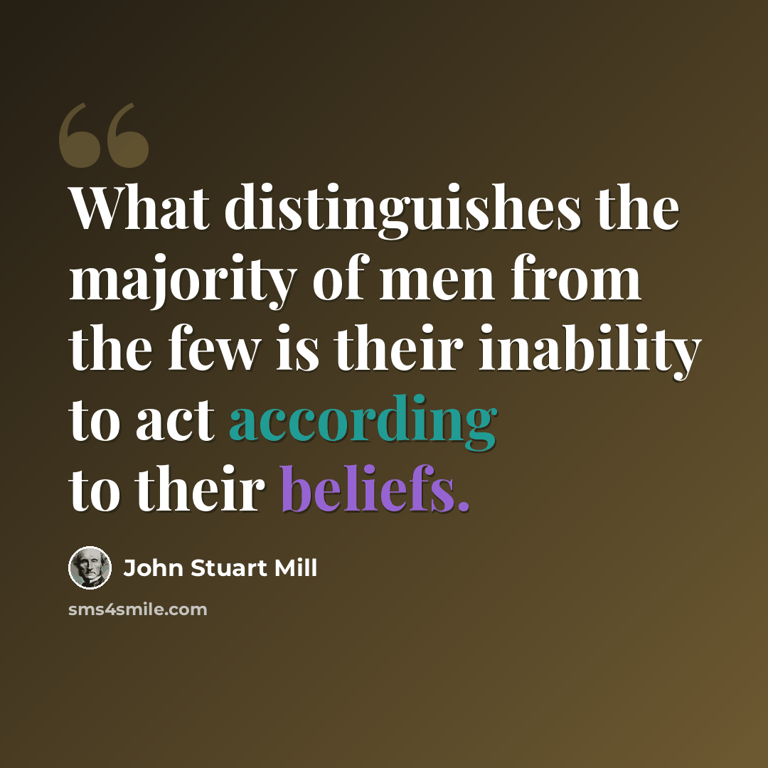 “What distinguishes the majority of men from the few is their inability to act according to their beliefs.” quote by John Stuart Mill
