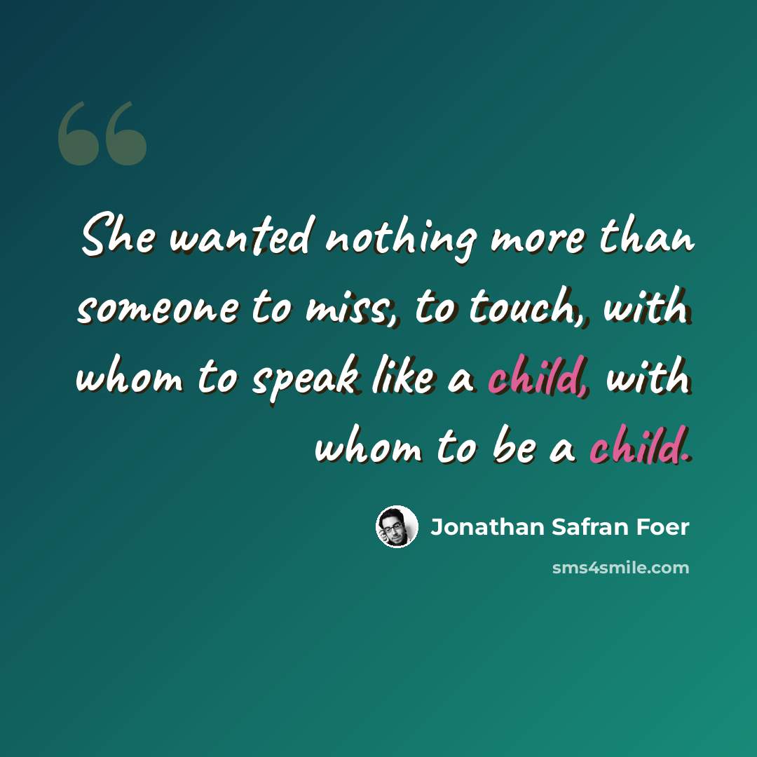“She wanted nothing more than someone to miss, to touch, with whom to speak like a child, with whom to be a child.” quote by Jonathan Safran Foer