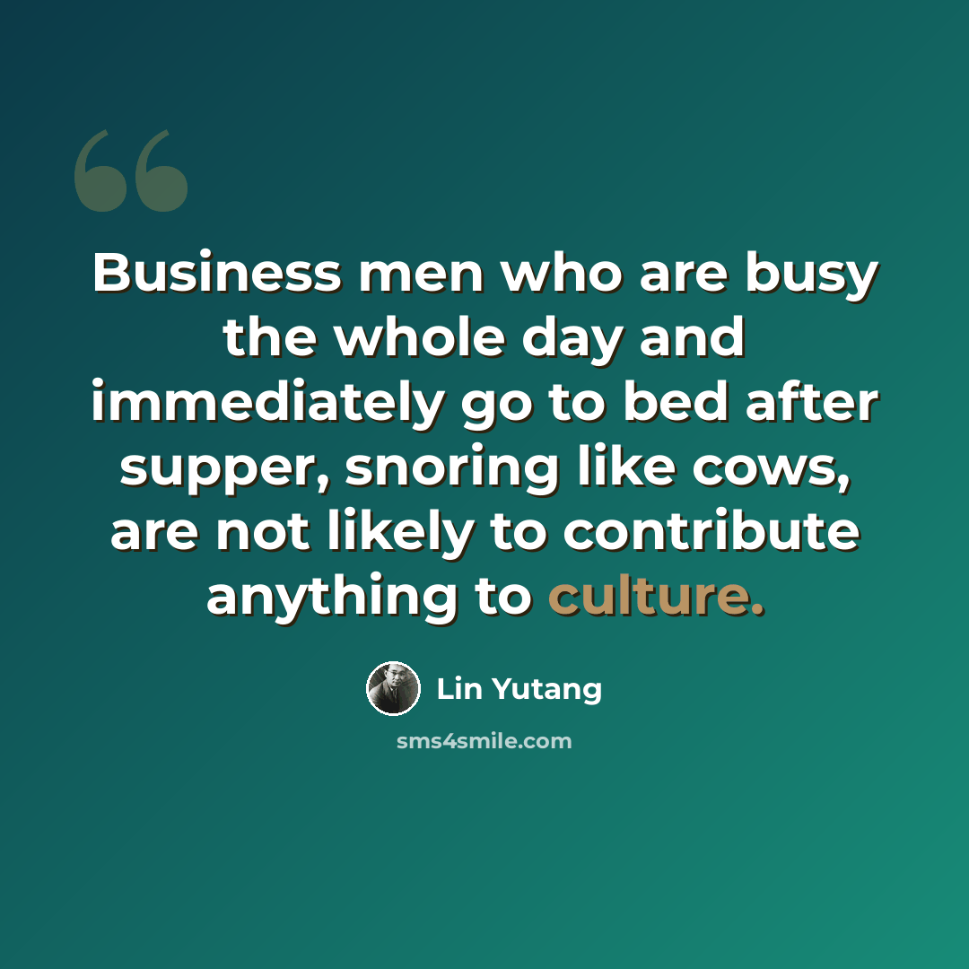 “Business men who are busy the whole day and immediately go to bed after supper, snoring like cows, are not likely to contribute anything to culture.” quote by Lin Yutang