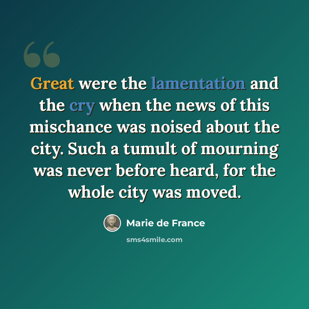 “Great were the lamentation and the cry when the news of this mischance was noised about the city. Such a tumult of mourning was never before heard, for the whole city was moved.” quote by Marie de France