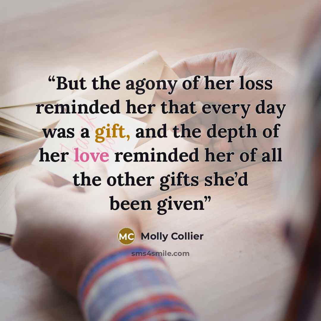 “But the agony of her loss reminded her that every day was a gift, and the depth of her love reminded her of all the other gifts she’d been given” quote by Molly Collier