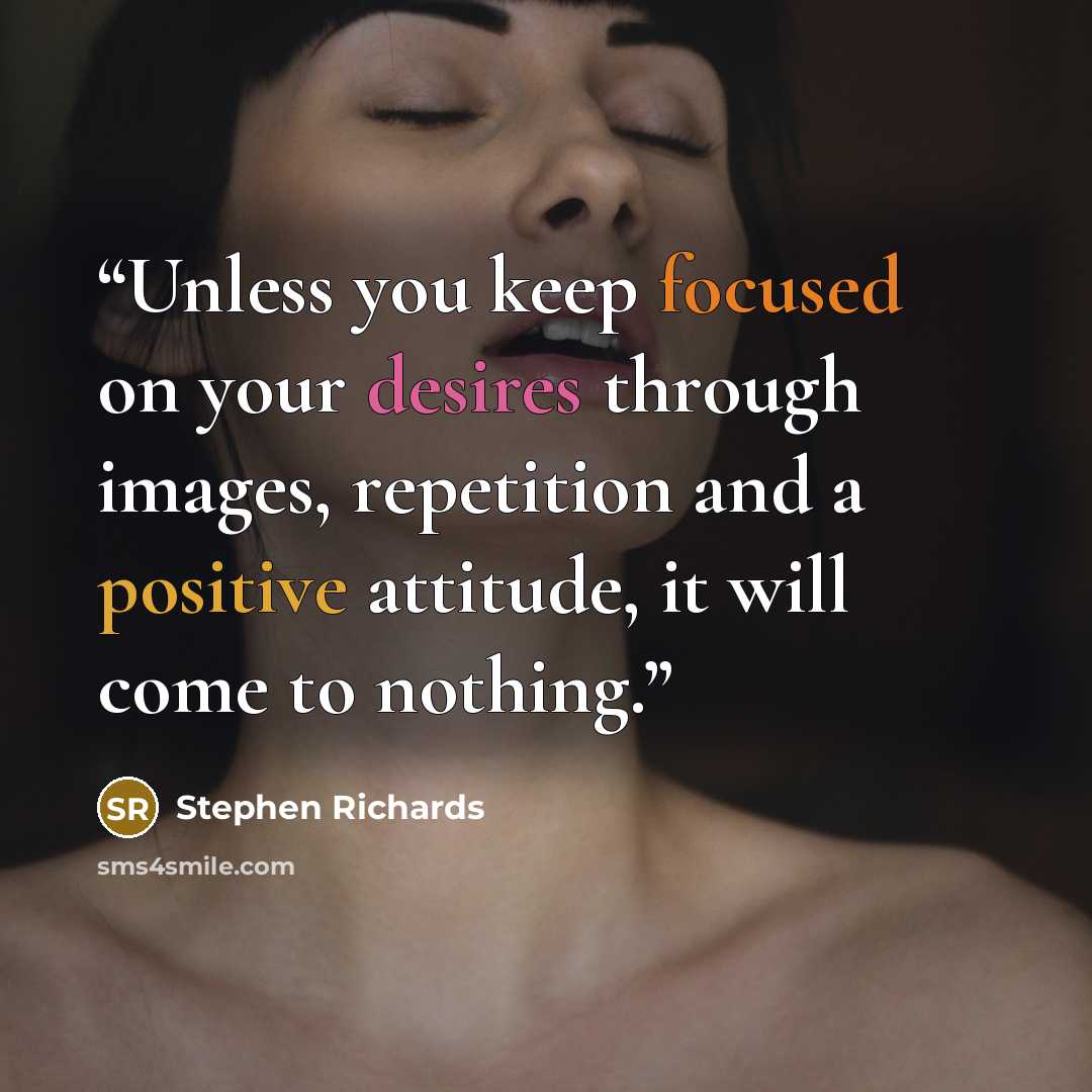 “Unless you keep focused on your desires through images, repetition and a positive attitude, it will come to nothing.” quote by Stephen Richards