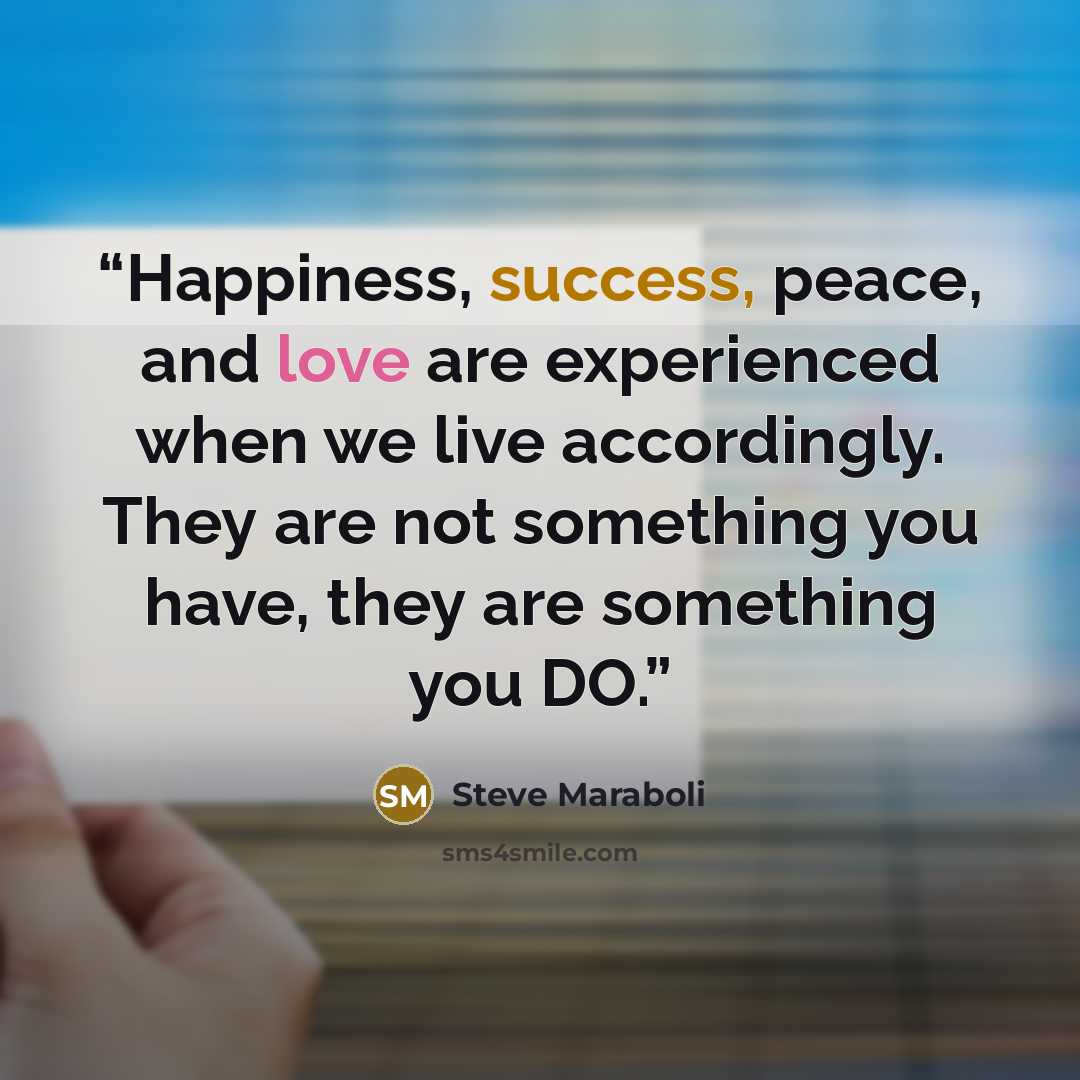 “Happiness, success, peace, and love are experienced when we live accordingly. They are not something you have, they are something you DO.” quote by Steve Maraboli