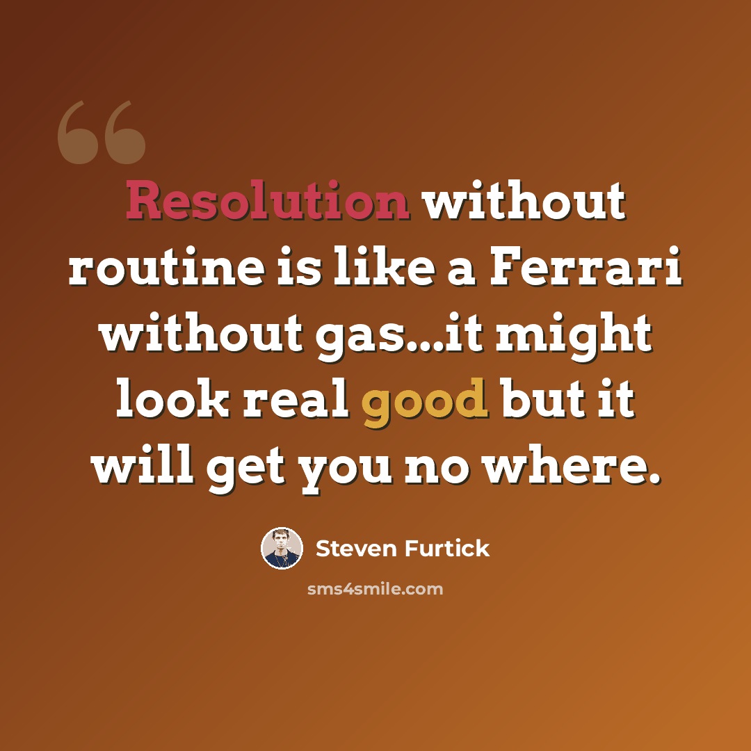 “Resolution without routine is like a Ferrari without gas...it might look real good but it will get you no where.” quote by Steven Furtick