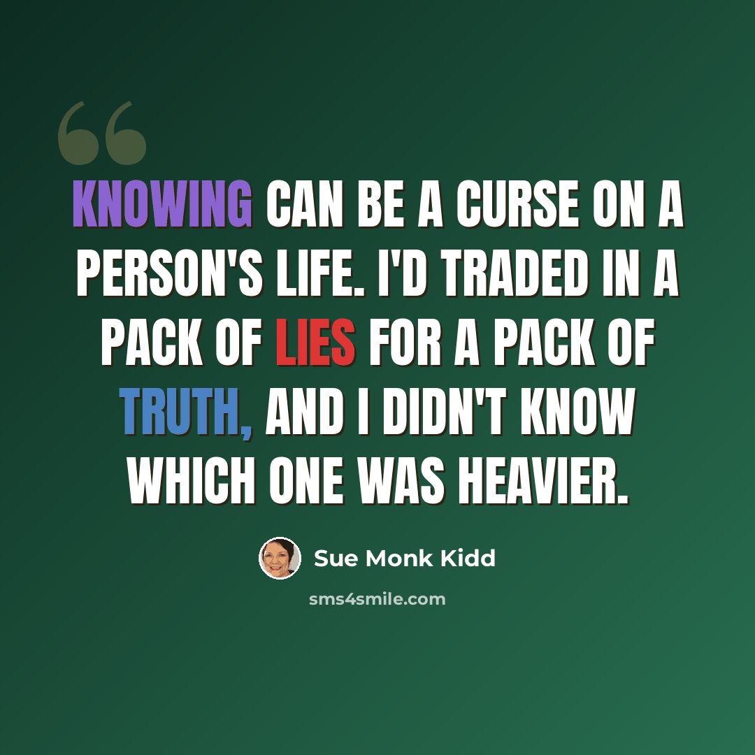 “Knowing can be a curse on a person's life. I'd traded in a pack of lies for a pack of truth, and I didn't know which one was heavier.” quote by Sue Monk Kidd