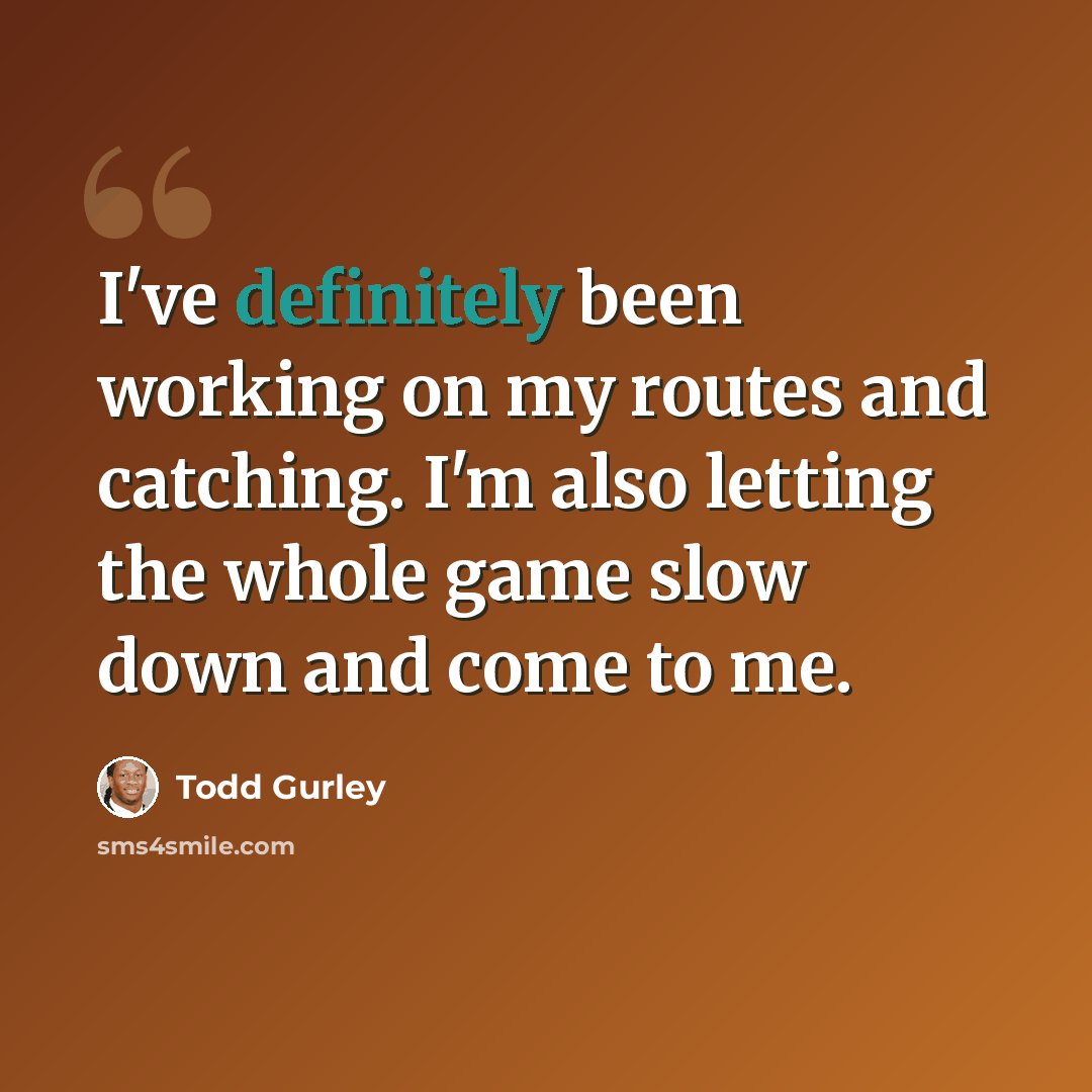 “I've definitely been working on my routes and catching. I'm also letting the whole game slow down and come to me.” quote by Todd Gurley
