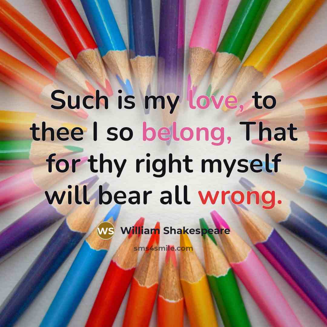 “Such is my love, to thee I so belong, That for thy right myself will bear all wrong.” quote by William Shakespeare