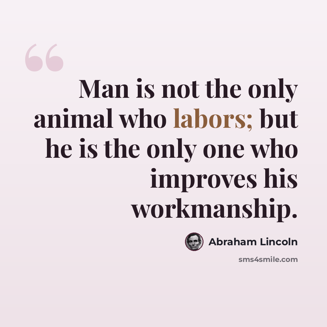 “Man is not the only animal who labors; but he is the only one who improves his workmanship.” quote by Abraham Lincoln