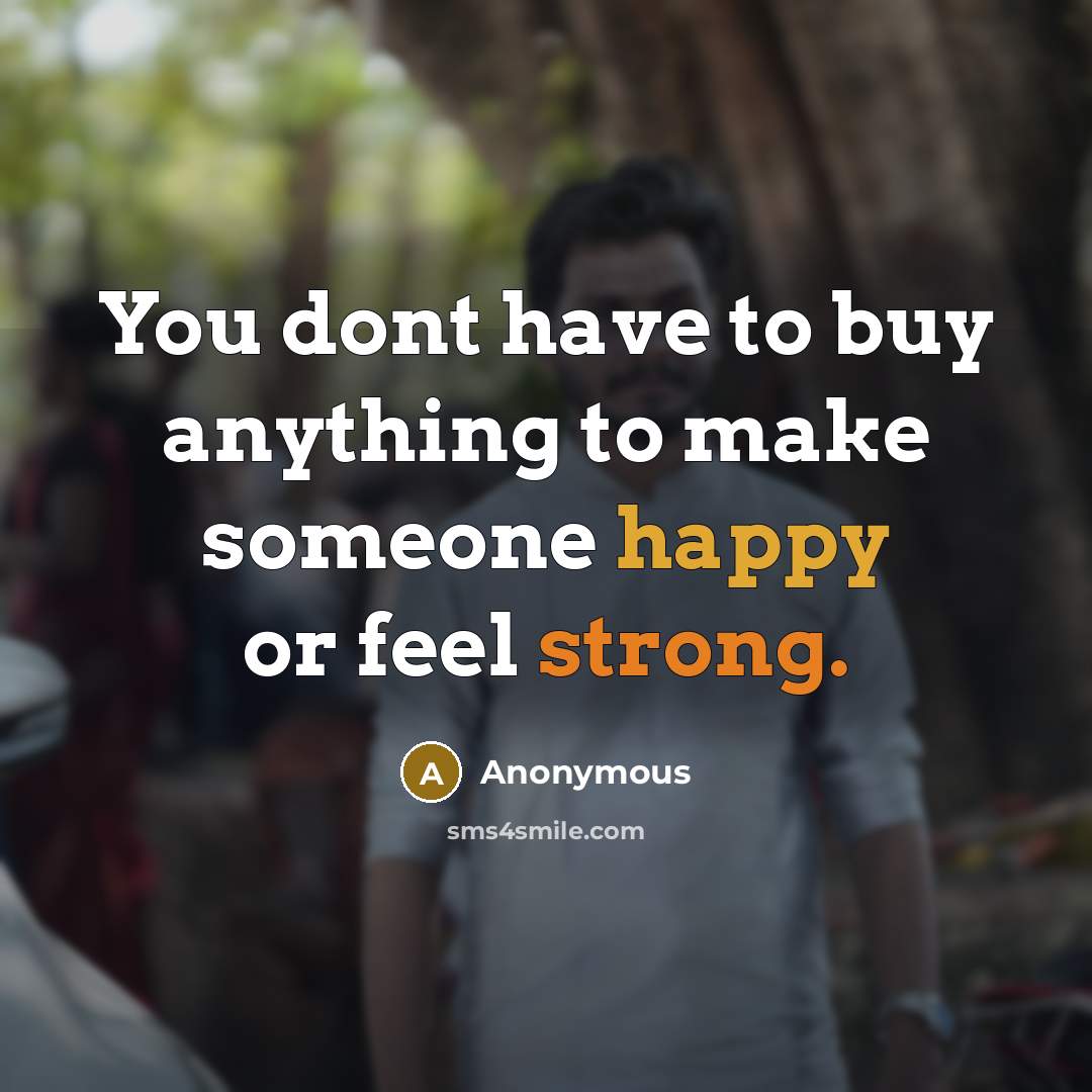 “You dont have to buy anything to make someone happy or feel strong.” quote by Anonymous