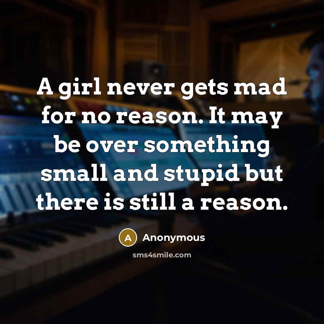 “A girl never gets mad for no reason. It may be over something small and stupid but there is still a reason.” quote by Anonymous