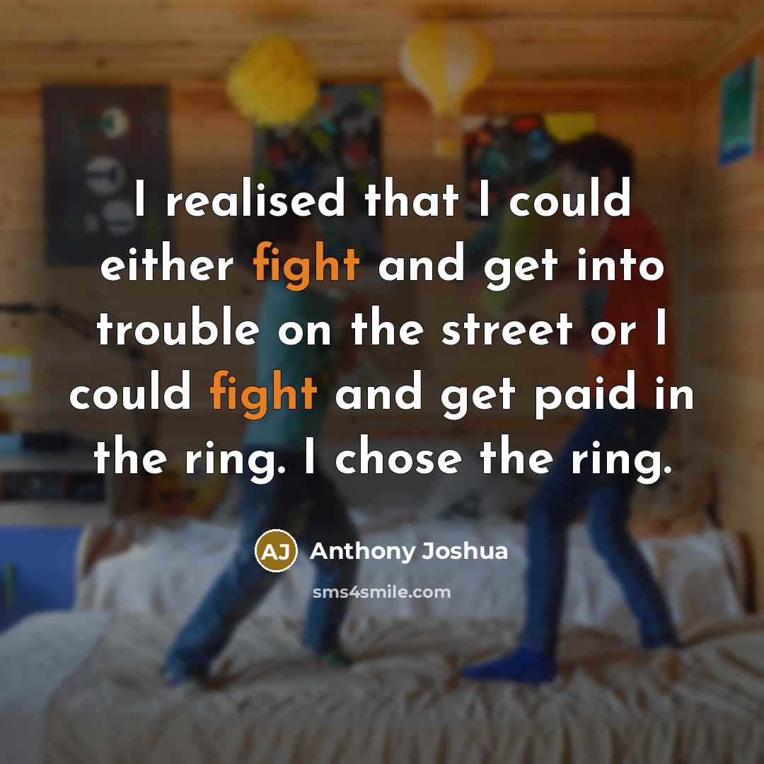 “I realised that I could either fight and get into trouble on the street or I could fight and get paid in the ring. I chose the ring.” quote by Anthony Joshua