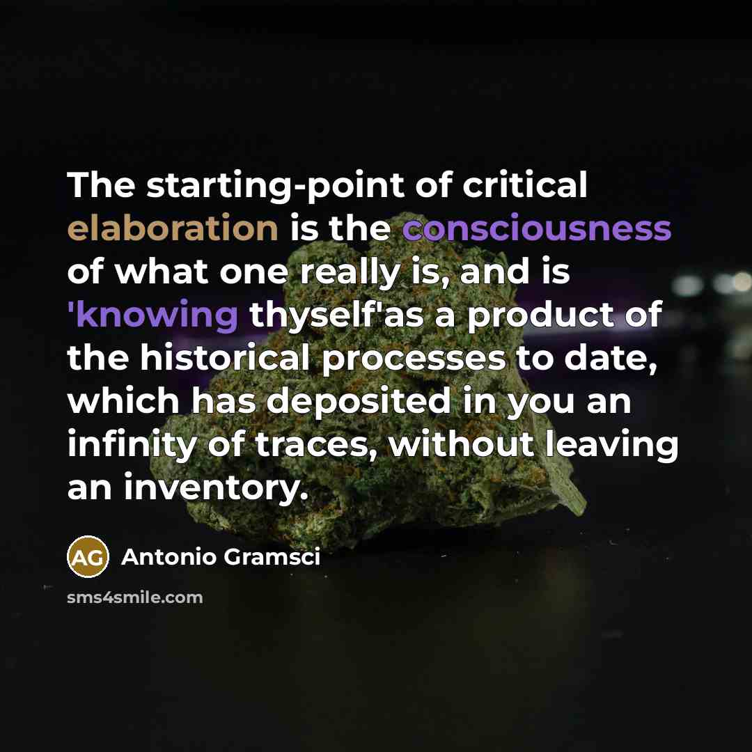 “The starting-point of critical elaboration is the consciousness of what one really is, and is 'knowing thyself'as a product of the historical processes to date, which has deposited in you an infinity of traces, without leaving an inventory.” quote by Antonio Gramsci