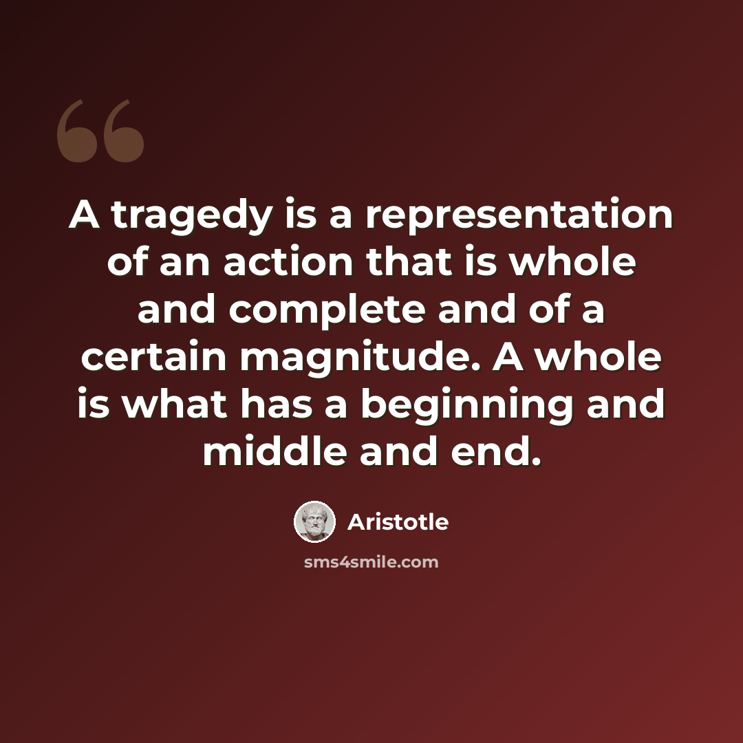 “A tragedy is a representation of an action that is whole and complete and of a certain magnitude. A whole is what has a beginning and middle and end.” quote by Aristotle
