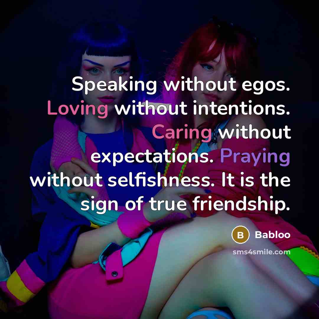 “Speaking without egos. Loving without intentions. Caring without expectations. Praying without selfishness. It is the sign of true friendship.” quote by Babloo