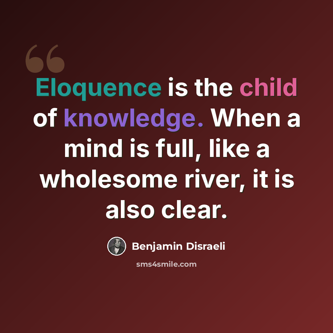 “Eloquence is the child of knowledge. When a mind is full, like a wholesome river, it is also clear.” quote by Benjamin Disraeli