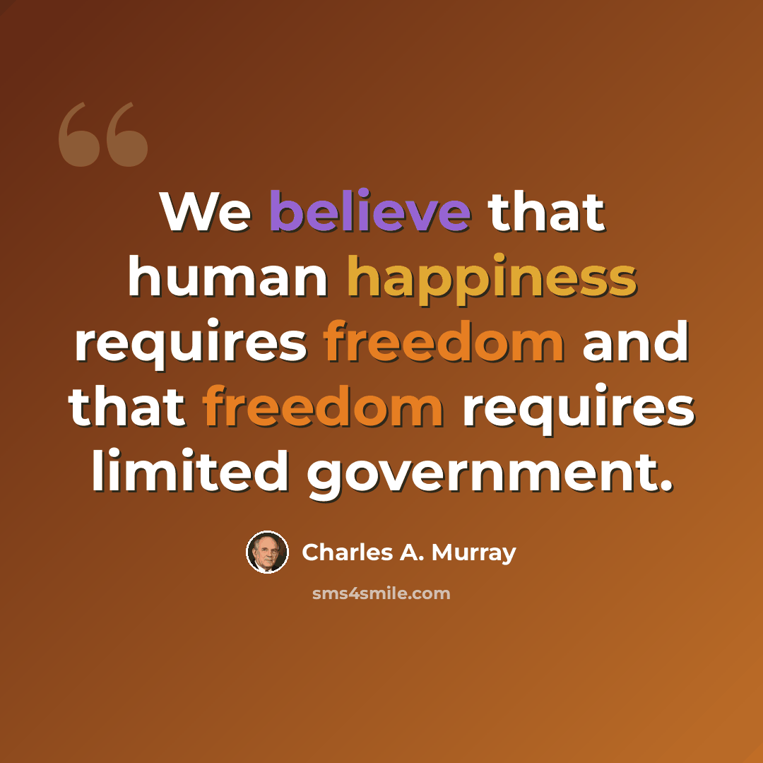 “We believe that human happiness requires freedom and that freedom requires limited government.” quote by Charles A. Murray