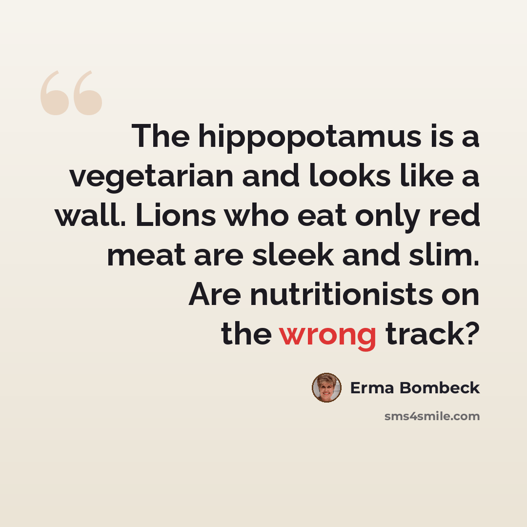 “The hippopotamus is a vegetarian and looks like a wall. Lions who eat only red meat are sleek and slim. Are nutritionists on the wrong track?” quote by Erma Bombeck