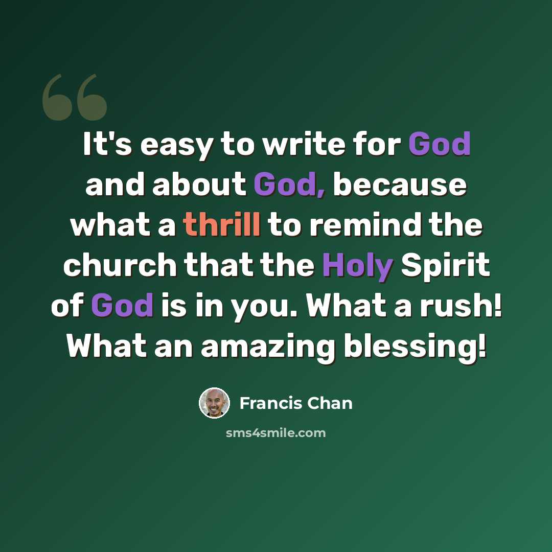 “It's easy to write for God and about God, because what a thrill to remind the church that the Holy Spirit of God is in you. What a rush! What an amazing blessing!” quote by Francis Chan
