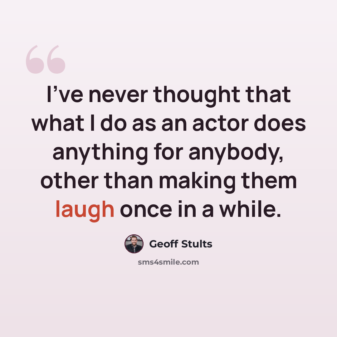 “I've never thought that what I do as an actor does anything for anybody, other than making them laugh once in a while.” quote by Geoff Stults