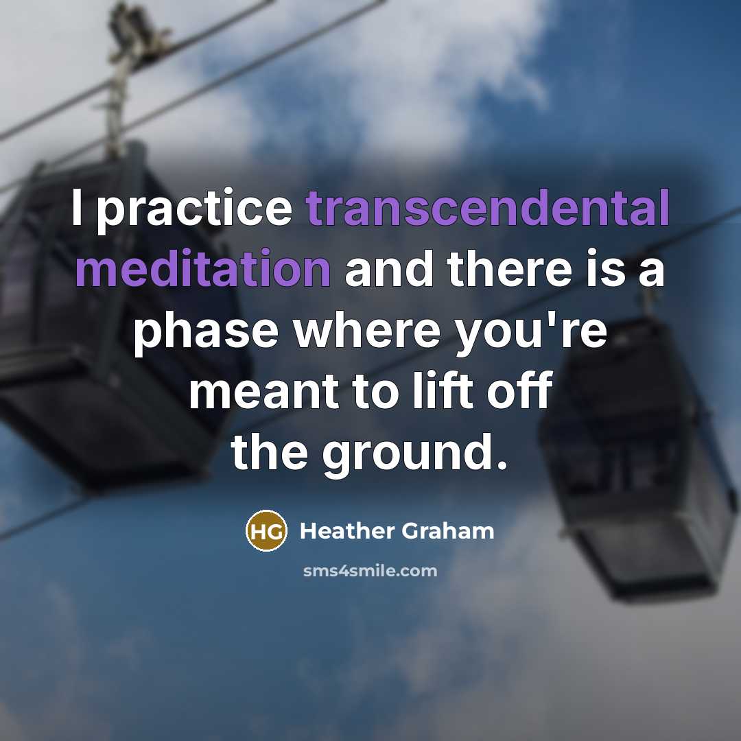 “I practice transcendental meditation and there is a phase where you're meant to lift off the ground.” quote by Heather Graham