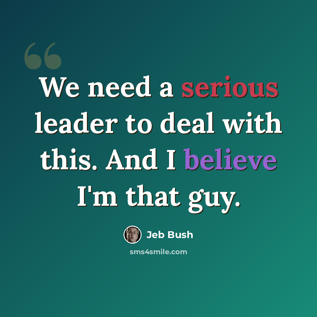 “We need a serious leader to deal with this. And I believe I'm that guy.” quote by Jeb Bush