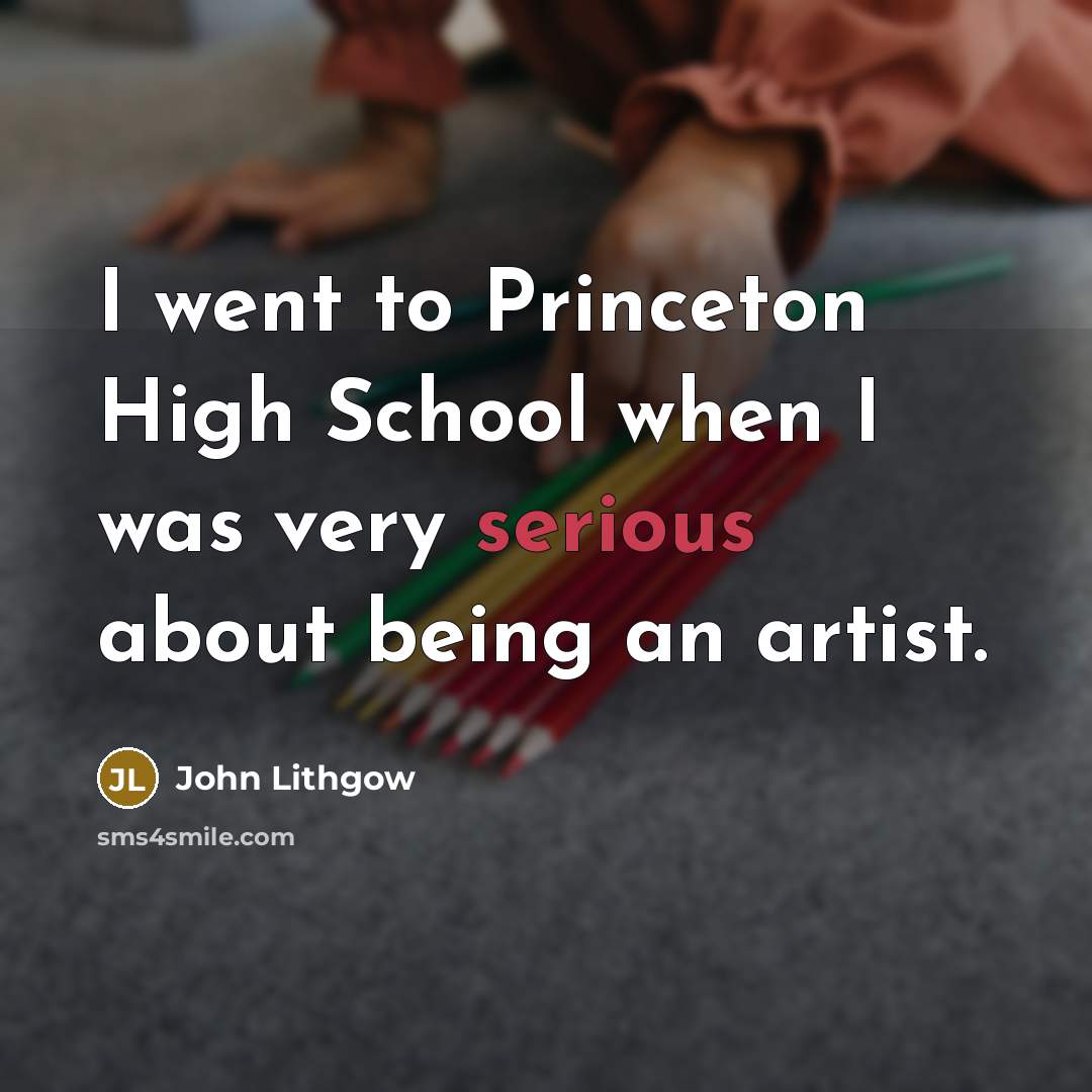 “I went to Princeton High School when I was very serious about being an artist.” quote by John Lithgow