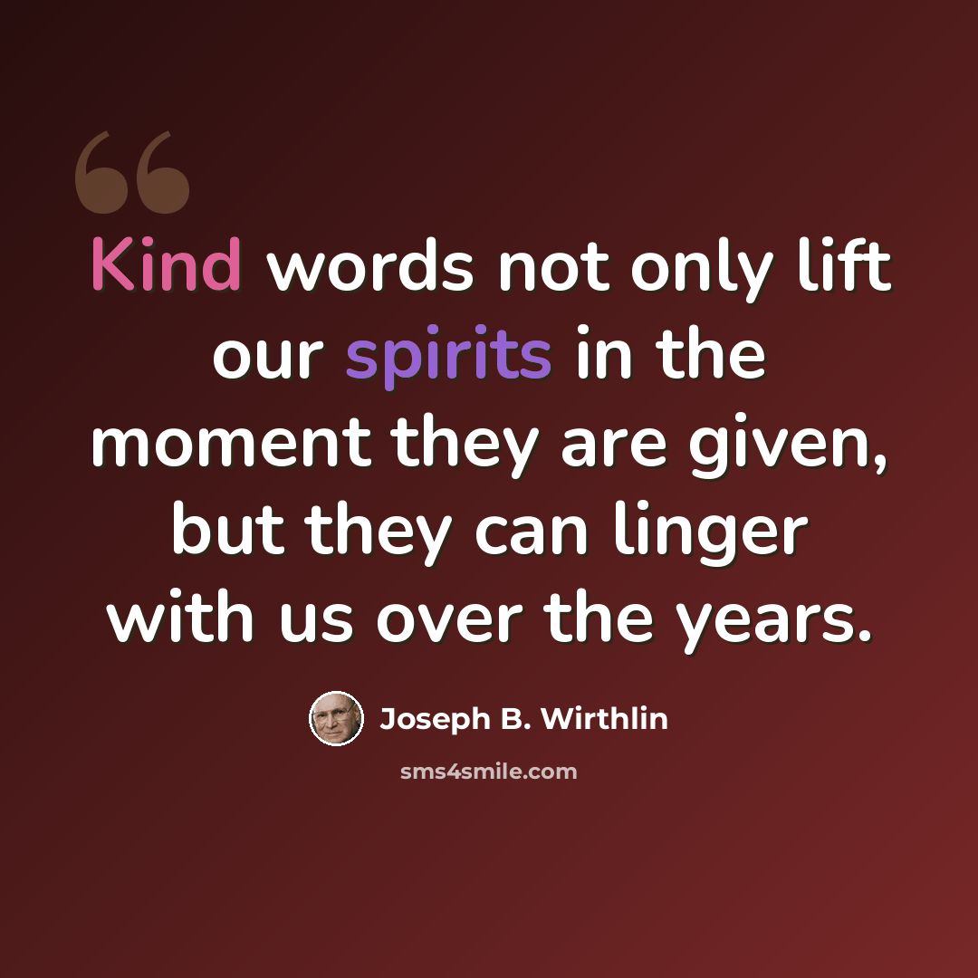 “Kind words not only lift our spirits in the moment they are given, but they can linger with us over the years.” quote by Joseph B. Wirthlin