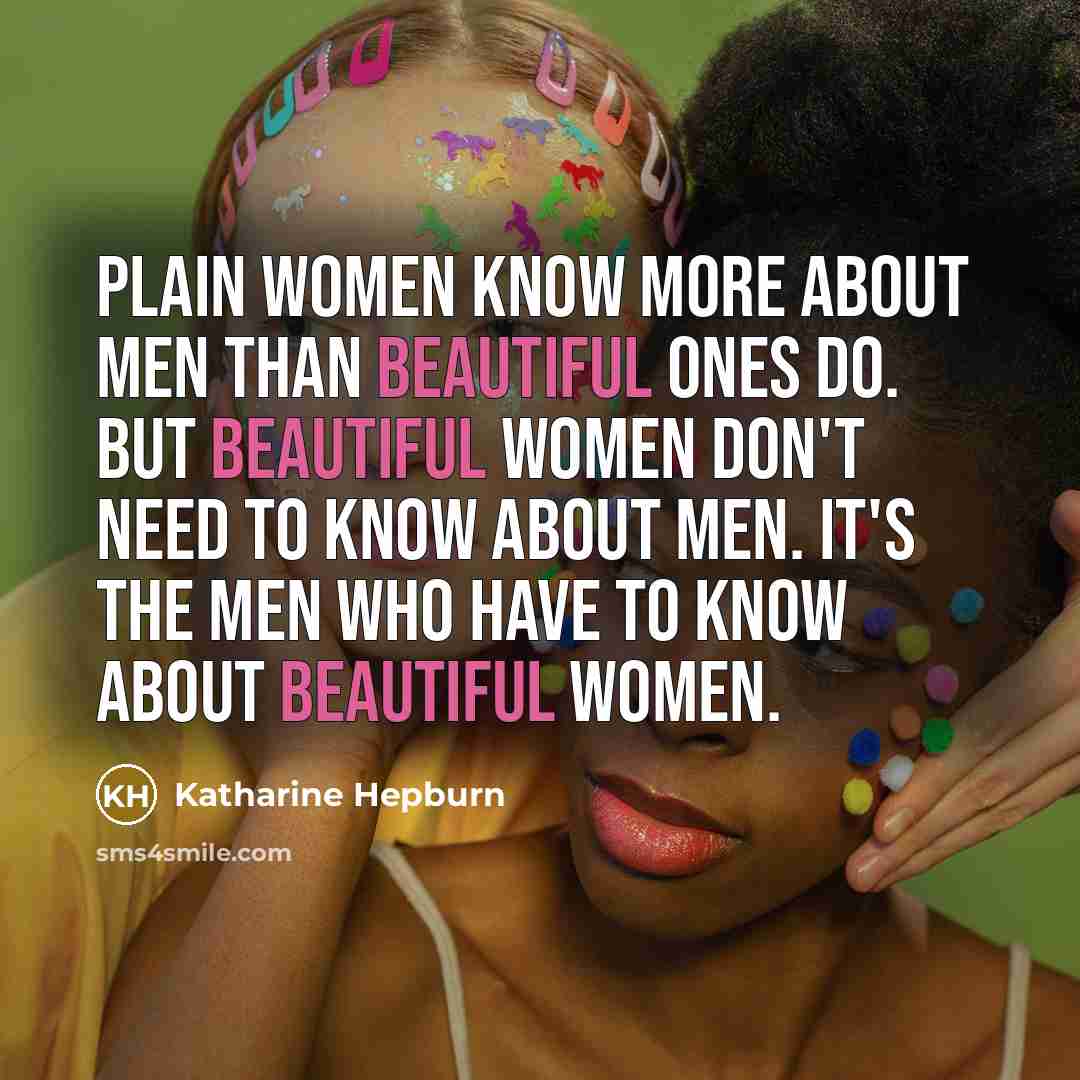 “Plain women know more about men than beautiful ones do. But beautiful women don't need to know about men. It's the men who have to know about beautiful women.” quote by Katharine Hepburn