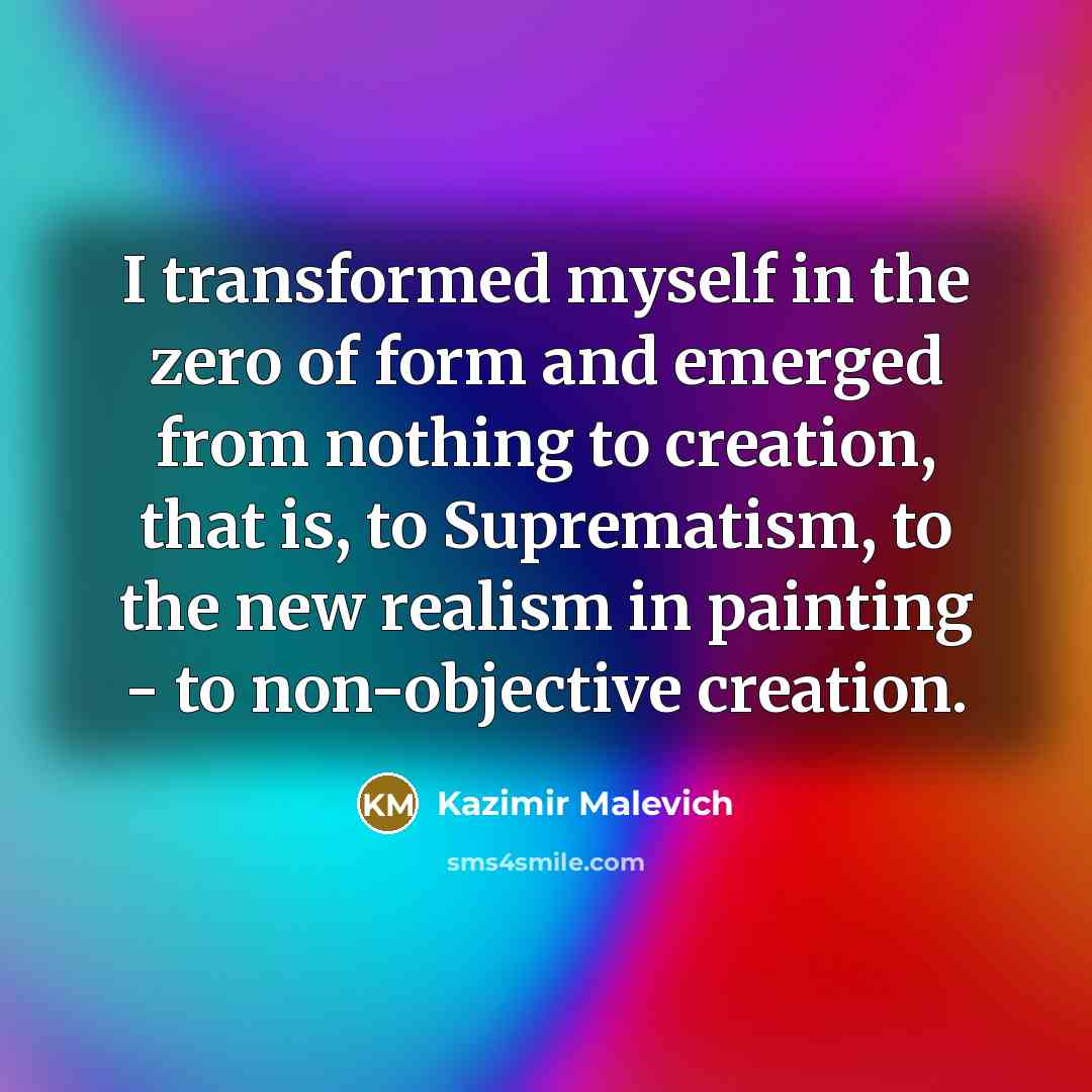“I transformed myself in the zero of form and emerged from nothing to creation, that is, to Suprematism, to the new realism in painting - to non-objective creation.” quote by Kazimir Malevich
