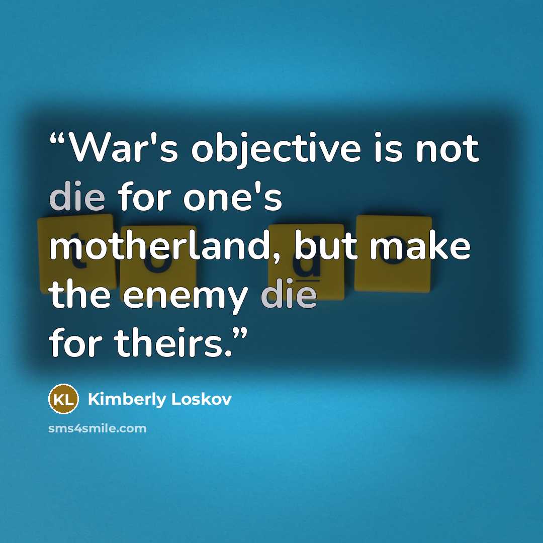 “War's objective is not die for one's motherland, but make the enemy die for theirs.” quote by Kimberly Loskov