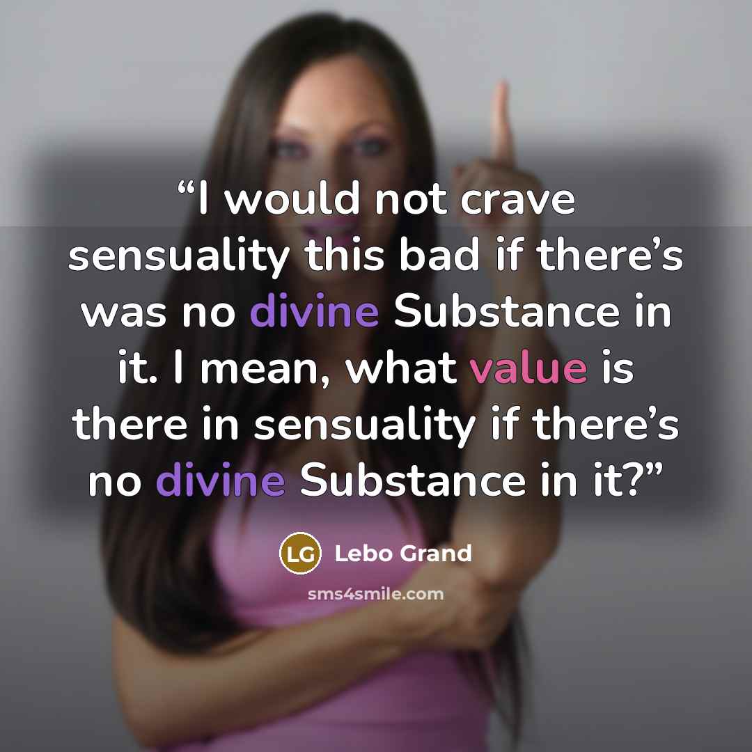 “I would not crave sensuality this bad if there’s was no divine Substance in it. I mean, what value is there in sensuality if there’s no divine Substance in it?” quote by Lebo Grand