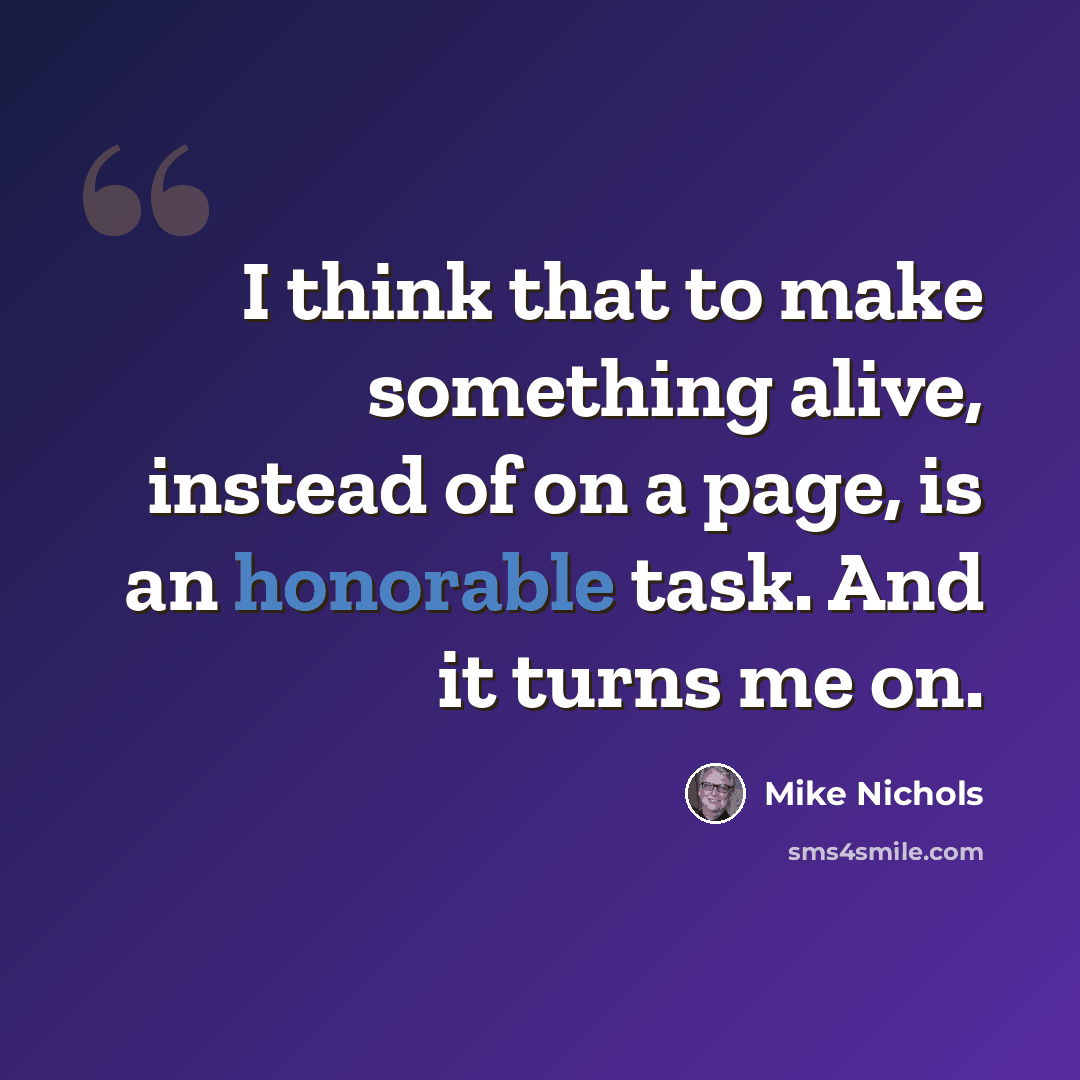 “I think that to make something alive, instead of on a page, is an honorable task. And it turns me on.” quote by Mike Nichols