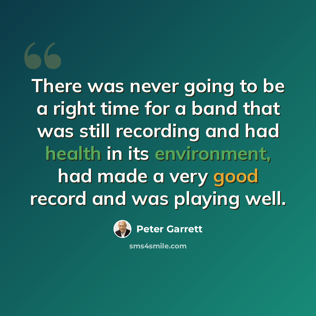 “There was never going to be a right time for a band that was still recording and had health in its environment, had made a very good record and was playing well.” quote by Peter Garrett