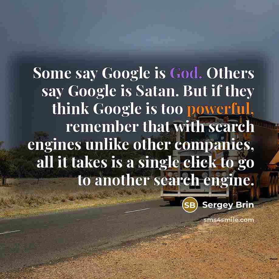 “Some say Google is God. Others say Google is Satan. But if they think Google is too powerful, remember that with search engines unlike other companies, all it takes is a single click to go to another search engine.” quote by Sergey Brin