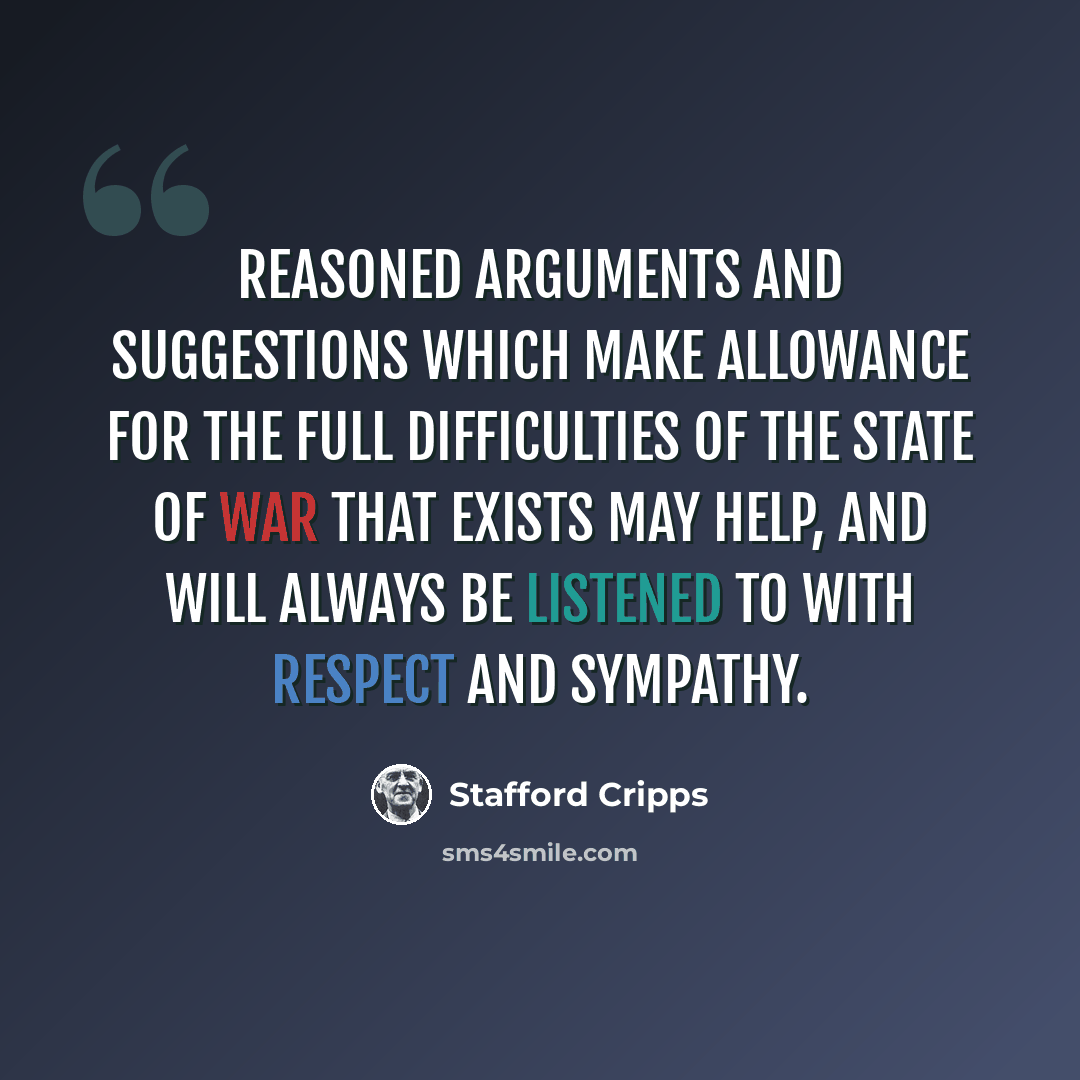 “Reasoned arguments and suggestions which make allowance for the full difficulties of the state of war that exists may help, and will always be listened to with respect and sympathy.” quote by Stafford Cripps